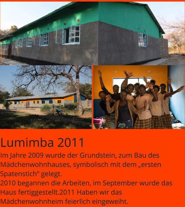 Lumimba 2011 Im Jahre 2009 wurde der Grundstein, zum Bau des Mädchenwohnhauses, symbolisch mit dem „ersten Spatenstich“ gelegt. 2010 begannen die Arbeiten, im September wurde das Haus fertiggestellt.2011 Haben wir das Mädchenwohnheim feierlich eingeweiht.